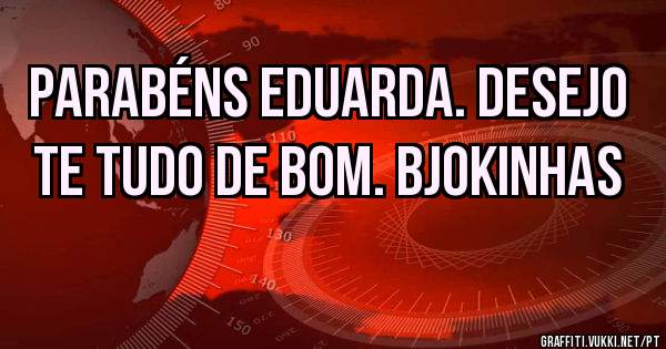 PARABÉNS EDUARDA. DESEJO TE TUDO DE BOM. BJOKINHAS