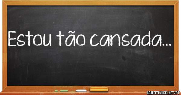 Estou tão cansada...