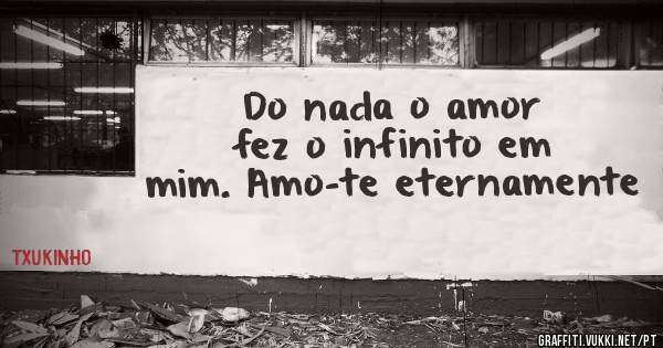 Do nada o amor fez o infinito em mim. Amo-te eternamente