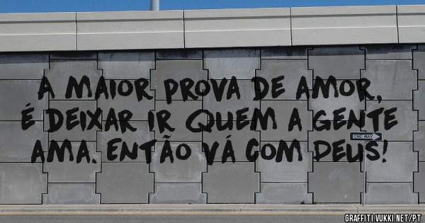 A maior prova de amor, é deixar ir quem a gente ama. Então vá com Deus!