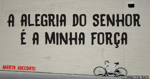 A alegria do Senhor é a minha força 