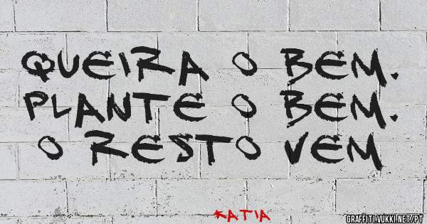 Queira o bem. Plante o bem. O resto vem
