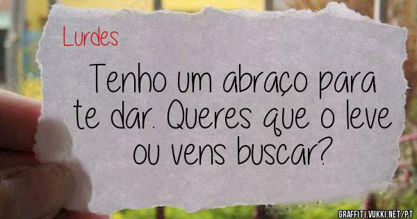 Tenho um abraço para te dar. Queres que o leve ou vens buscar? 