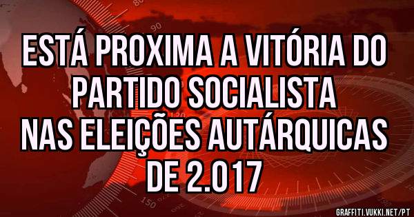 ESTÁ PROXIMA A VITÓRIA DO PARTIDO SOCIALISTA
Nas Eleições Autárquicas de 2.017
