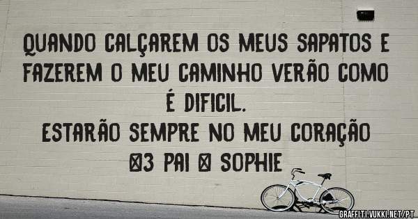 Quando calçarem os meus sapatos e fazerem o meu caminho verão como é dificil. 
Estarão sempre no meu coração 
<3 pai & Sophie 