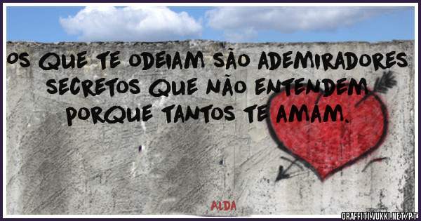 Os que te odeiam são ademiradores secretos que não entendem porque tantos te amam. 