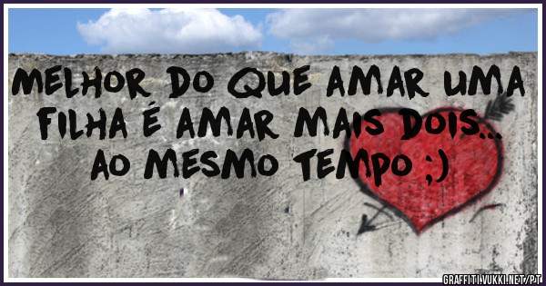 Melhor do que amar uma filha é amar mais dois... ao mesmo tempo ;) 
