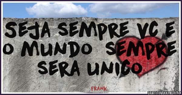 Seja sempre vc e o mundo  sempre sera unico 