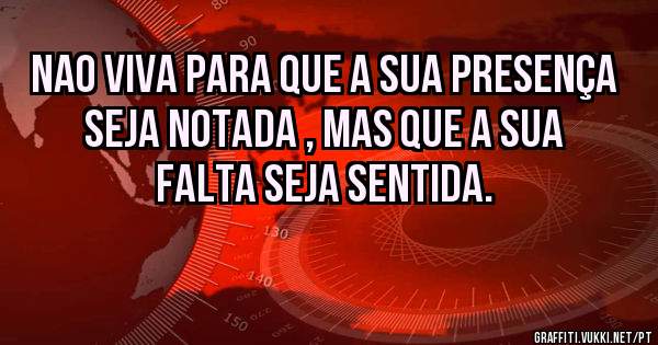 nao viva para que a sua presença seja notada , mas que a sua falta seja sentida.