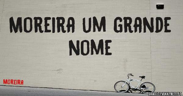 Moreira um grande nome 