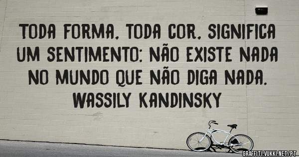 Toda forma, toda cor, significa um sentimento: não existe nada no mundo que não diga nada.

Wassily Kandinsky