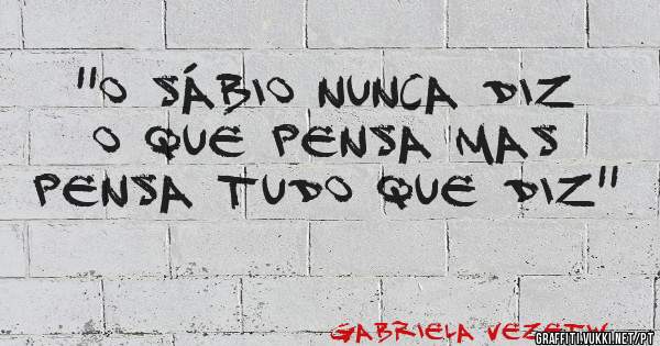 ''O sábio nunca diz o que pensa mas pensa tudo que diz''
