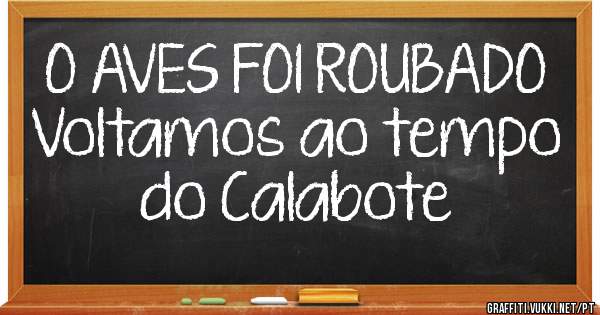 O AVES FOI ROUBADO
Voltamos ao tempo do Calabote