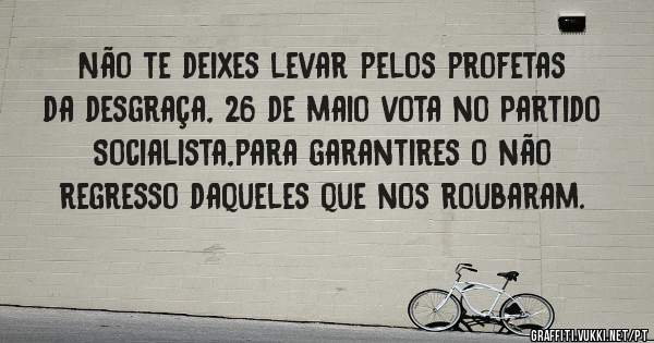 Não te deixes levar pelos profetas da desgraça, 26 de maio vota no Partido Socialista,para garantires o não regresso daqueles que nos roubaram.