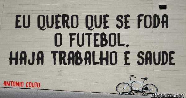 Eu quero que se Foda o futebol,
Haja trabalho e saude