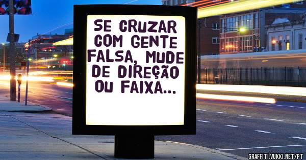 Se cruzar com gente falsa, mude de direção ou faixa...