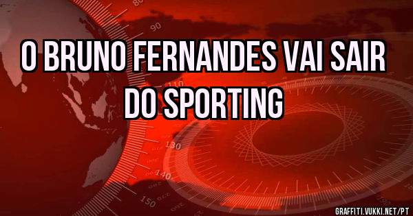O Bruno Fernandes vai sair do sporting