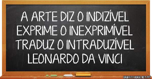 A ARTE DIZ O INDIZÍVEL
EXPRIME O INEXPRIMÍVEL
TRADUZ O INTRADUZÍVEL
LEONARDO DA VINCI