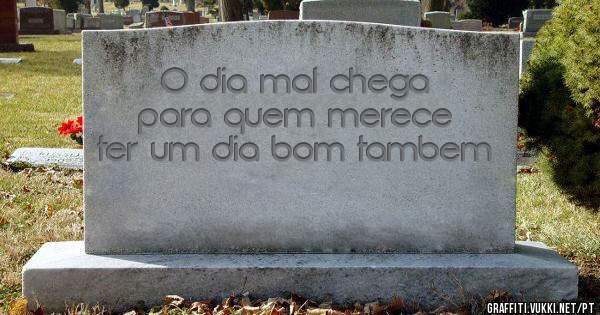 O dia mal chega para quem merece ter um dia bom tambem