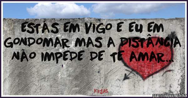 ESTÁS EM VIGO E EU EM GONDOMAR MAS A DISTÂNCIA NÃO IMPEDE DE TE AMAR...
