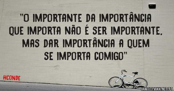 ''O importante da importância que importa não é ser importante, mas dar importância a quem se importa comigo''