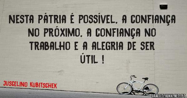 Nesta pátria é possível, a confiança no próximo, a confiança no trabalho e a alegria de ser útil !