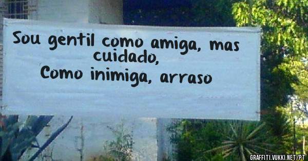 Sou gentil como amiga, mas cuidado,
Como inimiga, arraso 