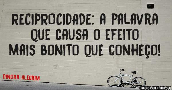 RECIPROCIDADE: a palavra que causa o efeito mais bonito que conheço! 
