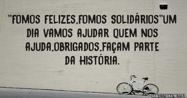 ''Fomos Felizes,Fomos Solidários''um dia vamos ajudar quem nos ajuda,obrigados,façam parte da história.