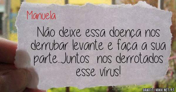 Não deixe essa doença nos derrubar levante e faça a sua parte...Juntos  nos derrotados esse vírus!