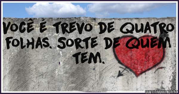 Você é trevo de quatro folhas. Sorte de quem tem. 