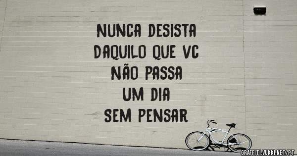 Nunca desista
Daquilo que vc
Não passa 
Um dia 
Sem pensar 