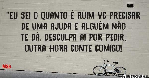 ''Eu sei o quanto é ruim vc precisar de uma ajuda e alguém não te dá. Desculpa ai por pedir, outra hora conte comigo!