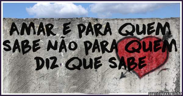 Amar e para quem sabe não para quem diz que sabe 