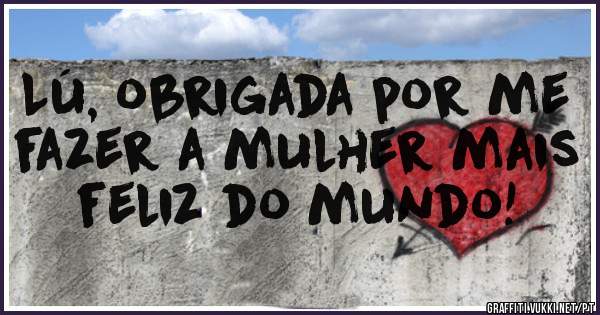 Lú, obrigada por me fazer a mulher mais feliz do mundo! 