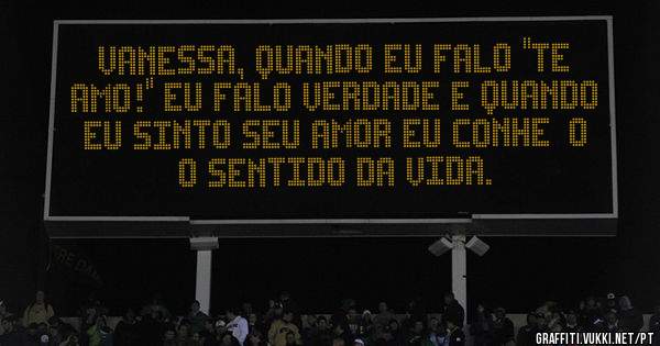Vanessa, quando eu falo ''te amo!'' eu falo verdade e quando eu sinto seu amor eu conheço o sentido da vida.