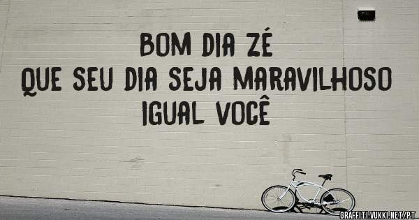 Bom dia Zé
Que seu dia seja maravilhoso igual você 