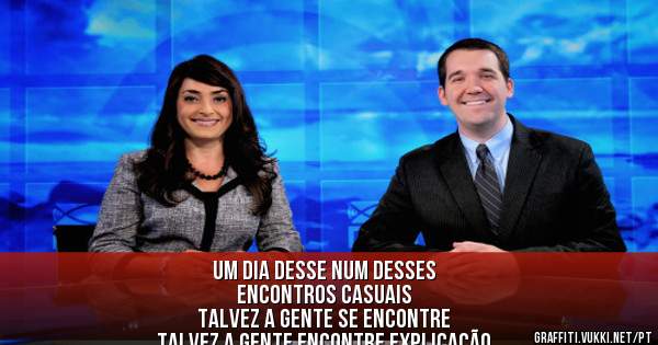 Um dia desse num desses
Encontros casuais
Talvez a gente se encontre
Talvez a gente encontre explicação