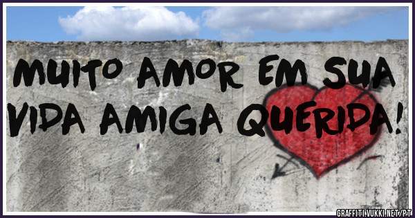 MUITO AMOR EM SUA VIDA AMIGA QUERIDA!