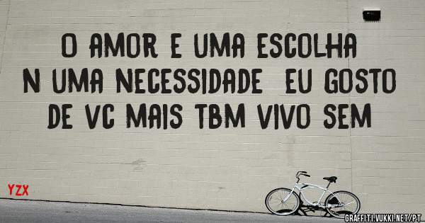 O amor e uma escolha n uma necessidade  eu gosto de vc mais tbm vivo sem 