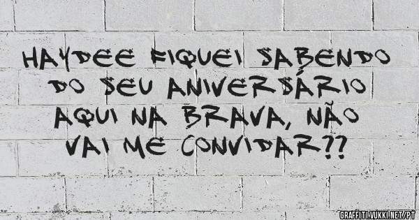 Haydee fiquei sabendo do seu aniversário aqui na brava, não vai me convidar??