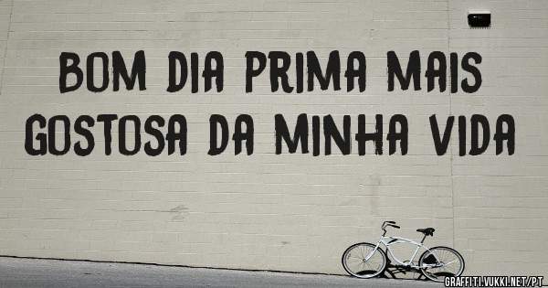 Bom dia prima mais gostosa da minha vida 