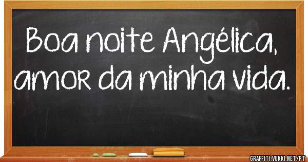 Boa noite Angélica, amor da minha vida.