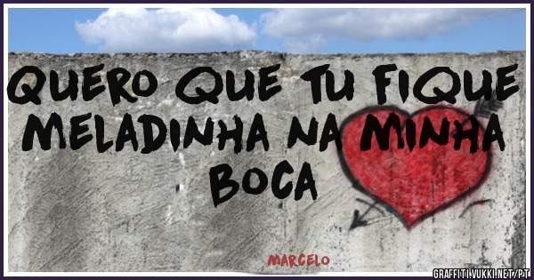 Quero que tu fique meladinha na minha boca