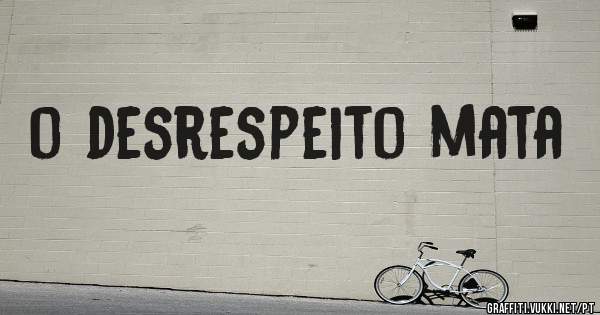o desrespeito mata