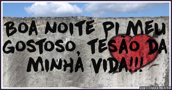 Boa noite PI meu gostoso, tesão da minha vida!!!