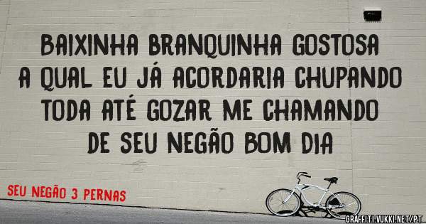 Baixinha branquinha gostosa a qual eu já acordaria chupando toda até gozar me chamando de seu negão BOM DIA