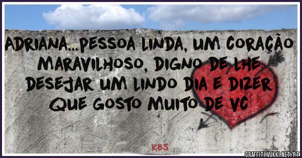 Adriana...pessoa linda, um coração maravilhoso, digno de lhe desejar um lindo dia e dizer que gosto muito de vc