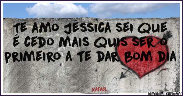 Te amo Jéssica sei que é cedo mais quis ser o primeiro a te dar bom dia 