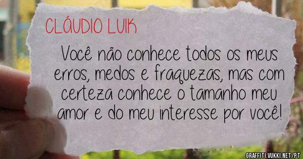 Você não conhece todos os meus erros, medos e fraquezas, mas com certeza conhece o tamanho meu amor e do meu interesse por você!